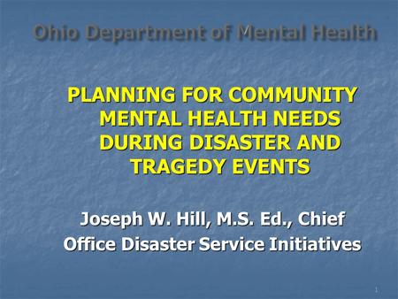 PLANNING FOR COMMUNITY MENTAL HEALTH NEEDS DURING DISASTER AND TRAGEDY EVENTS Joseph W. Hill, M.S. Ed., Chief Office Disaster Service Initiatives 1.