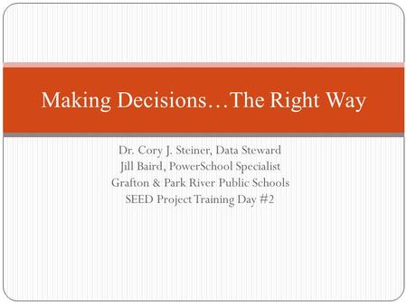 Dr. Cory J. Steiner, Data Steward Jill Baird, PowerSchool Specialist Grafton & Park River Public Schools SEED Project Training Day #2 Making Decisions…The.