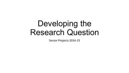 Developing the Research Question Senior Projects 2014-15.