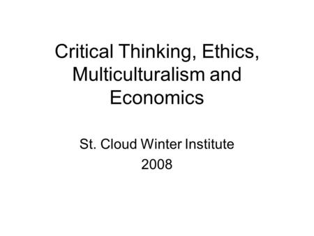 Critical Thinking, Ethics, Multiculturalism and Economics St. Cloud Winter Institute 2008.