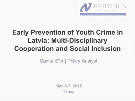 Early Prevention of Youth Crime in Latvia: Multi-Disciplinary Cooperation and Social Inclusion Sanita Sīle | Policy Analyst May 6-7, 2015 Tirana.