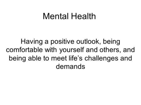 Mental Health Having a positive outlook, being comfortable with yourself and others, and being able to meet life’s challenges and demands.