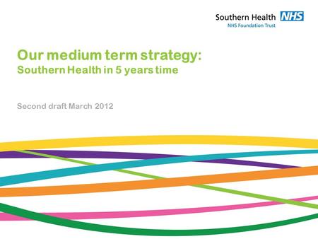 Our medium term strategy: Southern Health in 5 years time Second draft March 2012.