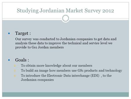Studying Jordanian Market Survey 2012 Target : Our survey was conducted to Jordanian companies to get data and analysis these data to improve the technical.