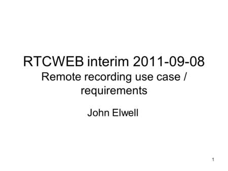 1 RTCWEB interim 2011-09-08 Remote recording use case / requirements John Elwell.