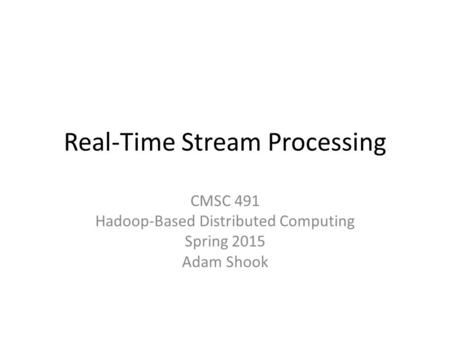 Real-Time Stream Processing CMSC 491 Hadoop-Based Distributed Computing Spring 2015 Adam Shook.