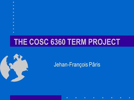 THE COSC 6360 TERM PROJECT Jehan-François Pâris. Introduction COSC 6360 traditional requirements included a term paper –Was almost always a survey of.