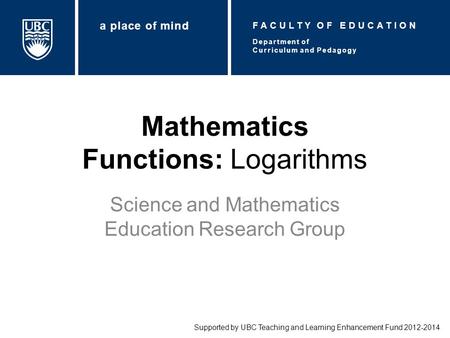 Mathematics Functions: Logarithms Science and Mathematics Education Research Group Supported by UBC Teaching and Learning Enhancement Fund 2012-2014 Department.