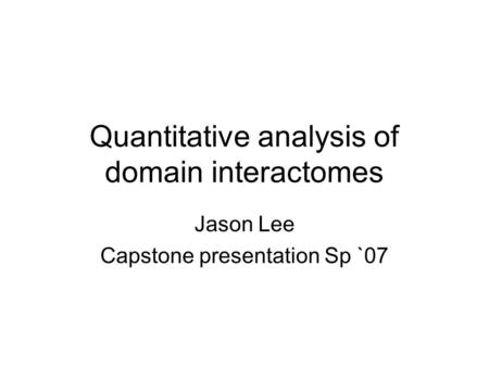Quantitative analysis of domain interactomes Jason Lee Capstone presentation Sp `07.