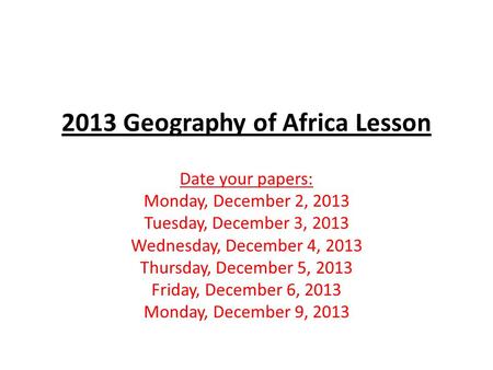 2013 Geography of Africa Lesson Date your papers: Monday, December 2, 2013 Tuesday, December 3, 2013 Wednesday, December 4, 2013 Thursday, December 5,