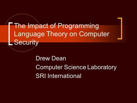 The Impact of Programming Language Theory on Computer Security Drew Dean Computer Science Laboratory SRI International.