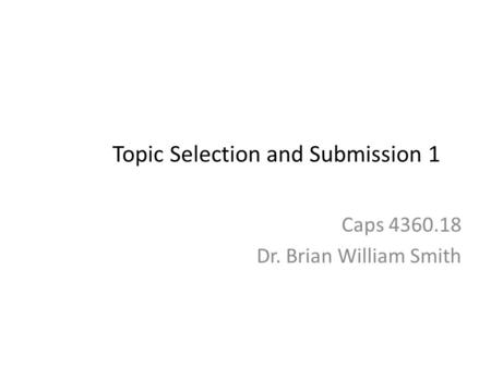 Topic Selection and Submission 1 Caps 4360.18 Dr. Brian William Smith.