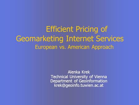 Efficient Pricing of Geomarketing Internet Services European vs. American Approach Alenka Krek Technical University of Vienna Department of Geoinformation.