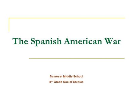 The Spanish American War Samoset Middle School 8 th Grade Social Studies.