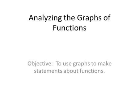 Analyzing the Graphs of Functions Objective: To use graphs to make statements about functions.