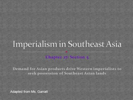 Chapter 27: Section 5 Demand for Asian products drive Western imperialists to seek possession of Southeast Asian lands Adapted from Ms. Garratt.