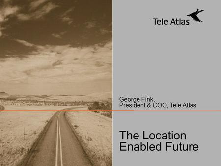 © 2004 TELE ATLAS – All rights reserved. The Location Enabled Future George Fink, President & COO, Tele Atlas.