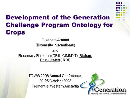 Development of the Generation Challenge Program Ontology for Crops Elizabeth Arnaud (Bioversity International) and Rosemary Shrestha (CRIL-CIMMYT), Richard.