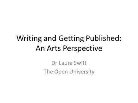 Writing and Getting Published: An Arts Perspective Dr Laura Swift The Open University.