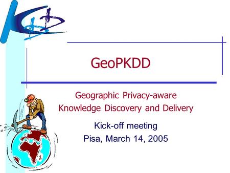 GeoPKDD Geographic Privacy-aware Knowledge Discovery and Delivery Kick-off meeting Pisa, March 14, 2005.