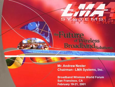 Mr. Andrew Nester Chairman - LMA Systems, Inc. Broadband Wireless World Forum San Francisco, CA February 19-21, 2001.