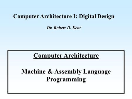 Computer Architecture I: Digital Design Dr. Robert D. Kent Computer Architecture Machine & Assembly Language Programming.
