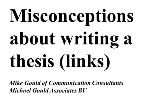Misconceptions about writing a thesis (links) Mike Gould of Communication Consultants Michael Gould Associates BV.