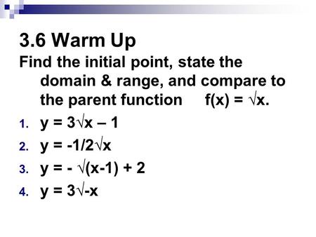 3.6 Warm Up Find the initial point, state the domain & range, and compare to the parent function f(x) = √x. y = 3√x – 1 y = -1/2√x y = - √(x-1) + 2.