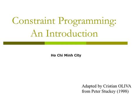 1 Constraint Programming: An Introduction Adapted by Cristian OLIVA from Peter Stuckey (1998) Ho Chi Minh City.