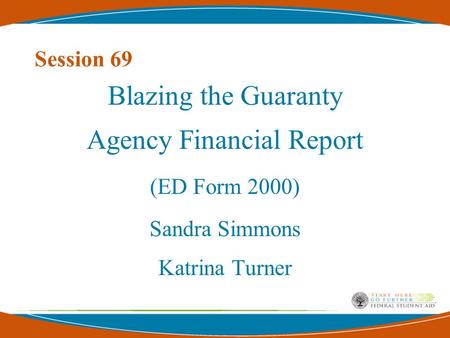 Session 69 Blazing the Guaranty Agency Financial Report (ED Form 2000) Sandra Simmons Katrina Turner.