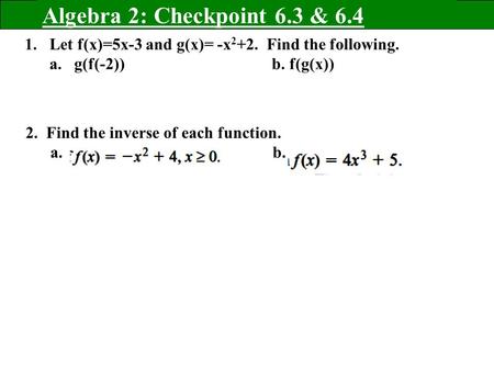Algebra 2: Checkpoint 6.3 & 6.4 1.Let f(x)=5x-3 and g(x)= -x 2 +2. Find the following. a. g(f(-2))b. f(g(x)) 2. Find the inverse of each function. a.