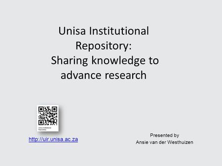 Presented by Ansie van der Westhuizen Unisa Institutional Repository: Sharing knowledge to advance research
