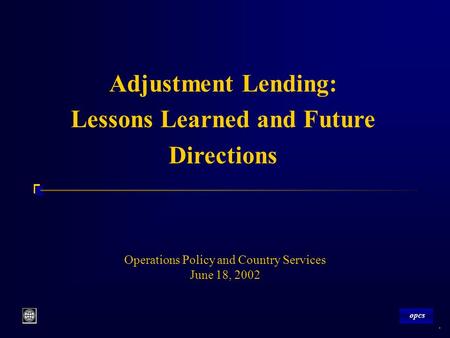 Opcs 1 Operations Policy and Country Services June 18, 2002 Adjustment Lending: Lessons Learned and Future Directions opcs.