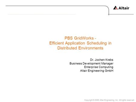 Copyright © 2008 Altair Engineering, Inc. All rights reserved. PBS GridWorks - Efficient Application Scheduling in Distributed Environments Dr. Jochen.