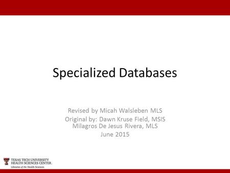 Specialized Databases Revised by Micah Walsleben MLS Original by: Dawn Kruse Field, MSIS Milagros De Jesus Rivera, MLS June 2015.