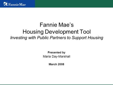 Fannie Mae’s Housing Development Tool Investing with Public Partners to Support Housing Presented by Maria Day-Marshall March 2008.