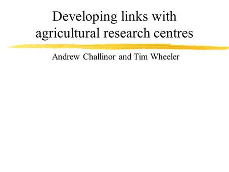 Developing links with agricultural research centres Andrew Challinor and Tim Wheeler.