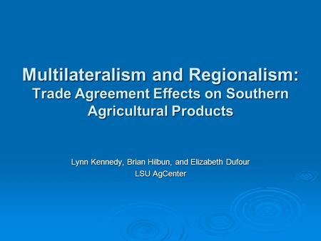 Multilateralism and Regionalism: Trade Agreement Effects on Southern Agricultural Products Lynn Kennedy, Brian Hilbun, and Elizabeth Dufour LSU AgCenter.