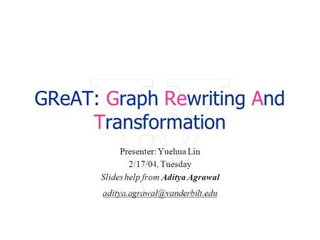 GReAT: Graph Rewriting And Transformation Presenter: Yuehua Lin 2/17/04, Tuesday Slides help from Aditya Agrawal