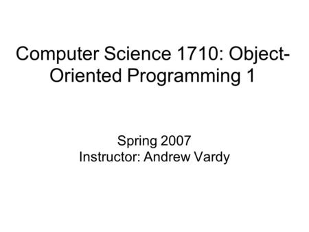 Computer Science 1710: Object- Oriented Programming 1 Spring 2007 Instructor: Andrew Vardy.