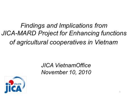 Findings and Implications from JICA-MARD Project for Enhancing functions of agricultural cooperatives in Vietnam JICA VietnamOffice November 10, 2010 1.