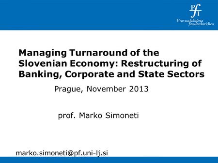 Managing Turnaround of the Slovenian Economy: Restructuring of Banking, Corporate and State Sectors Prague, November 2013 prof. Marko Simoneti