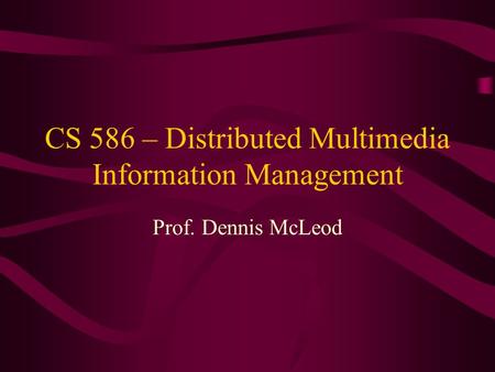 CS 586 – Distributed Multimedia Information Management Prof. Dennis McLeod.