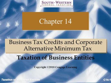 Taxation of Business Entities C14-1 Chapter 14 Business Tax Credits and Corporate Alternative Minimum Tax Copyright ©2010 Cengage Learning Taxation of.