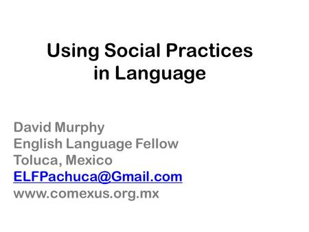 Using Social Practices in Language David Murphy English Language Fellow Toluca, Mexico