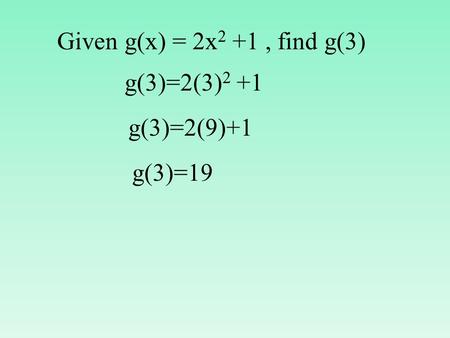Given g(x) = 2x 2 +1, find g(3) g(3)=2(3) 2 +1 g(3)=2(9)+1 g(3)=19.