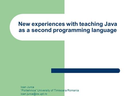 New experiences with teaching Java as a second programming language Ioan Jurca “Politehnica” University of Timisoara/Romania