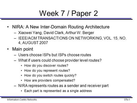 Information-Centric Networks07b-1 Week 7 / Paper 2 NIRA: A New Inter-Domain Routing Architecture –Xiaowei Yang, David Clark, Arthur W. Berger –IEEE/ACM.