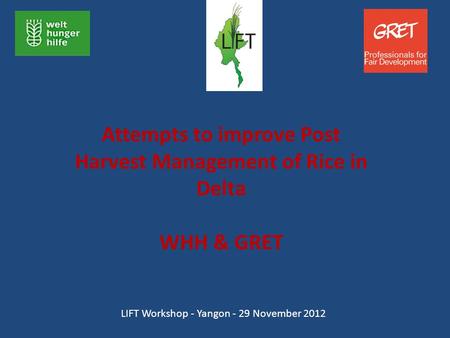 Attempts to improve Post Harvest Management of Rice in Delta WHH & GRET LIFT Workshop - Yangon - 29 November 2012.