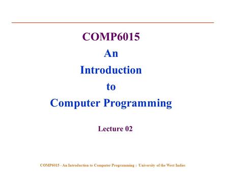 COMP6015 - An Introduction to Computer Programming : University of the West Indies COMP6015 An Introduction to Computer Programming Lecture 02.